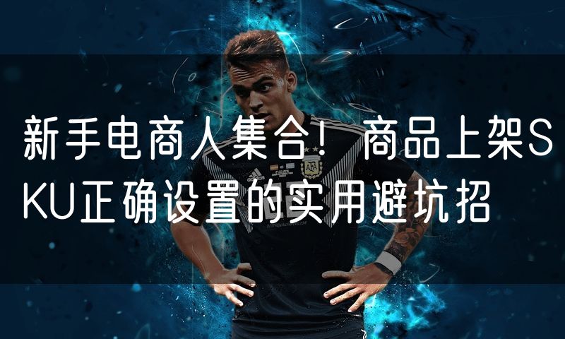 新手电商人集合！商品上架SKU正确设置的实用避坑招