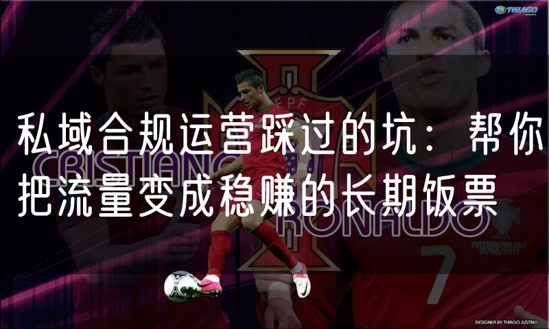 私域合规运营踩过的坑：帮你把流量变成稳赚的长期饭票