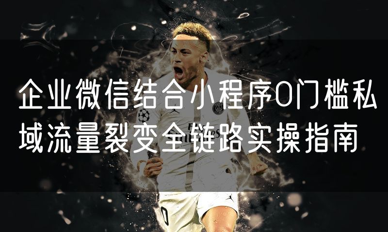 企业微信结合小程序0门槛私域流量裂变全链路实操指南