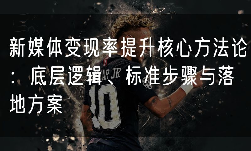 新媒体变现率提升核心方法论：底层逻辑、标准步骤与落地方案