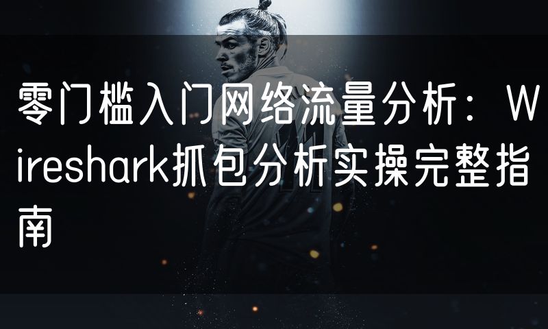 零门槛入门网络流量分析：Wireshark抓包分析实操完整指南