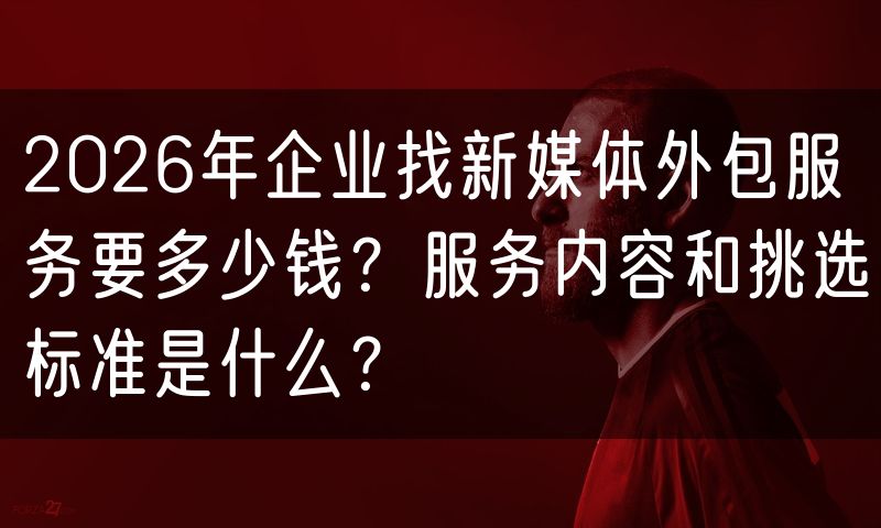 2026年企业找新媒体外包服务要多少钱？服务内容和挑选标准是什么？