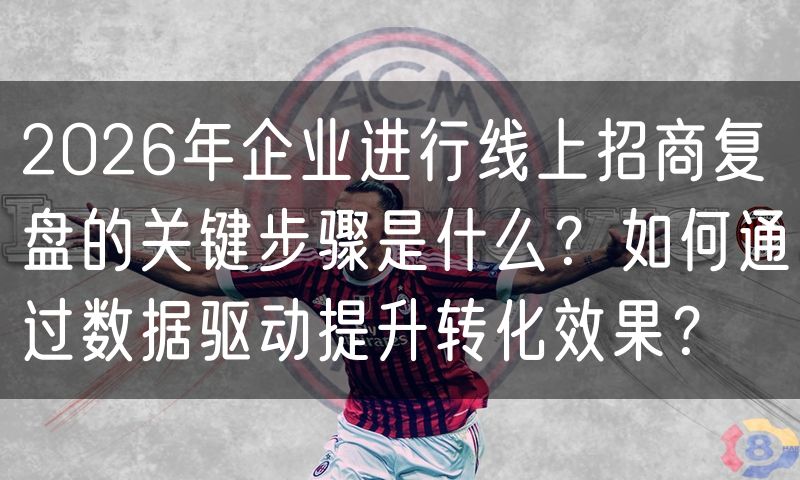 2026年企业进行线上招商复盘的关键步骤是什么？如何通过数据驱动提升转化效果？