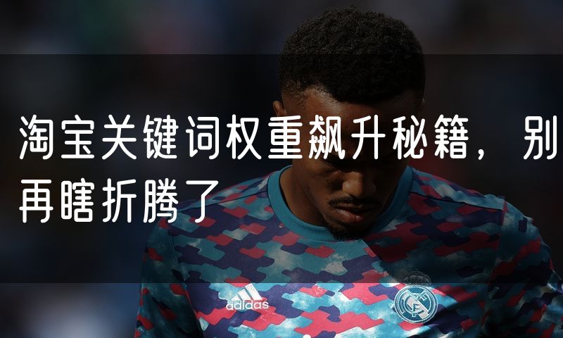 淘宝关键词权重飙升秘籍,别再瞎折腾了