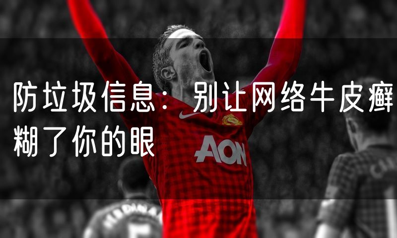 防垃圾信息:别让网络牛皮癣糊了你的眼