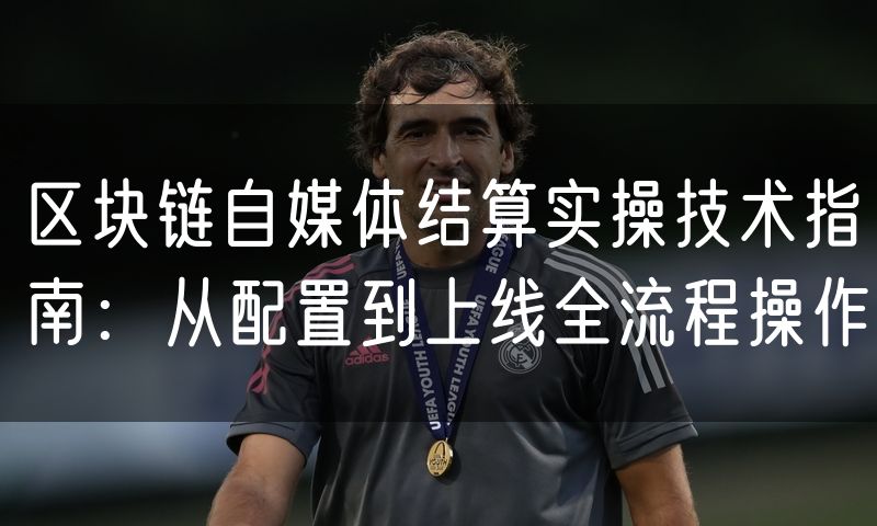 区块链自媒体结算实操技术指南:从配置到上线全流程操作