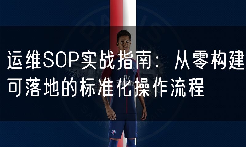 运维SOP实战指南：从零构建可落地的标准化操作流程