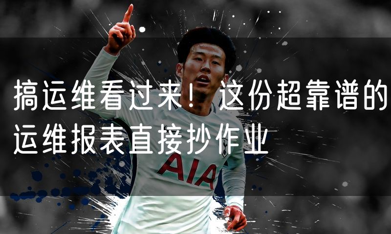 搞运维看过来!这份超靠谱的运维报表直接抄作业
