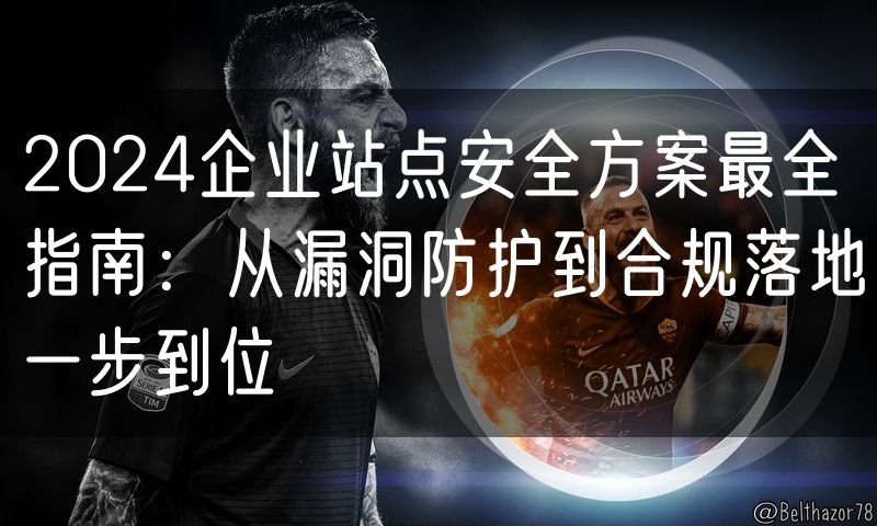 2024企业站点安全方案最全指南:从漏洞防护到合规落地一步到位