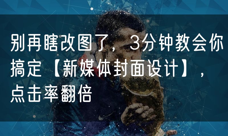 别再瞎改图了,3分钟教会你搞定【新媒体封面设计】,点击率翻倍