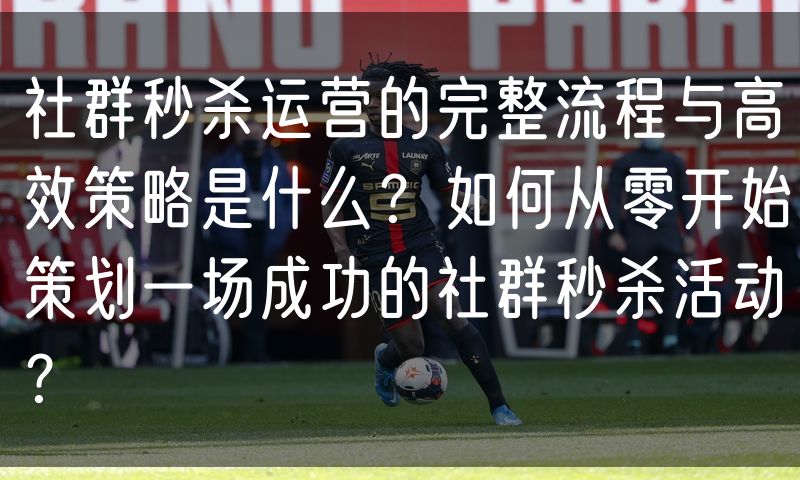 社群秒杀运营的完整流程与高效策略是什么?如何从零开始策划一场成功的社群秒杀活动?