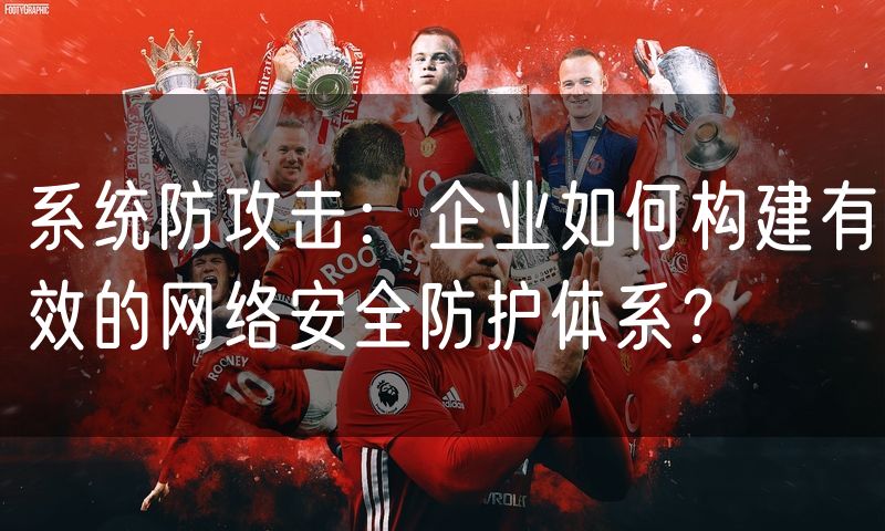 系统防攻击：企业如何构建有效的网络安全防护体系？