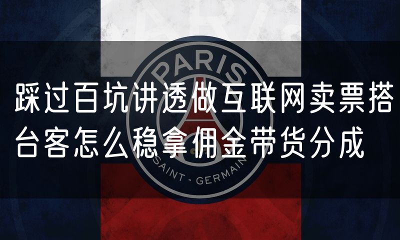 踩过百坑讲透做互联网卖票搭台客怎么稳拿佣金带货分成