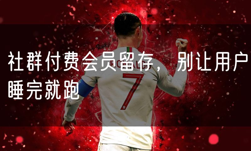 社群付费会员留存,别让用户睡完就跑