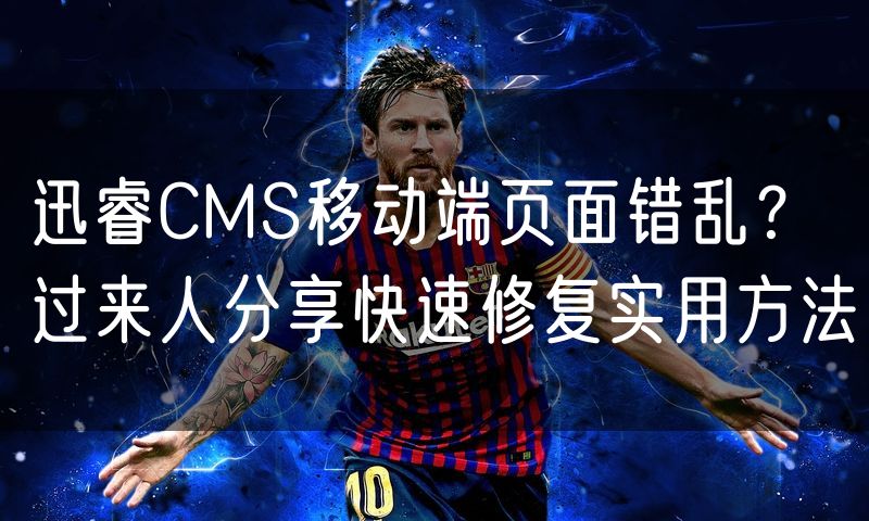 迅睿CMS移动端页面错乱?过来人分享快速修复实用方法