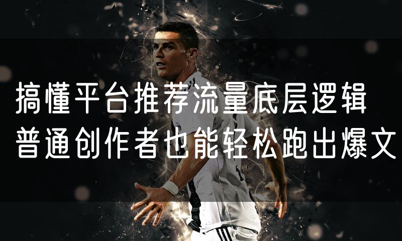 搞懂平台推荐流量底层逻辑 普通创作者也能轻松跑出爆文