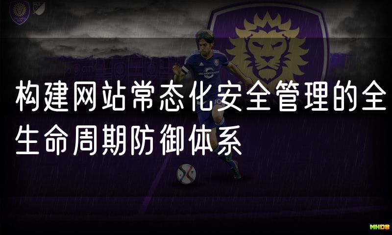 构建网站常态化安全管理的全生命周期防御体系