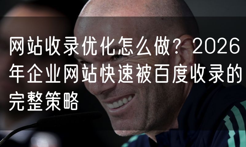 网站收录优化怎么做？2026年企业网站快速被百度收录的完整策略