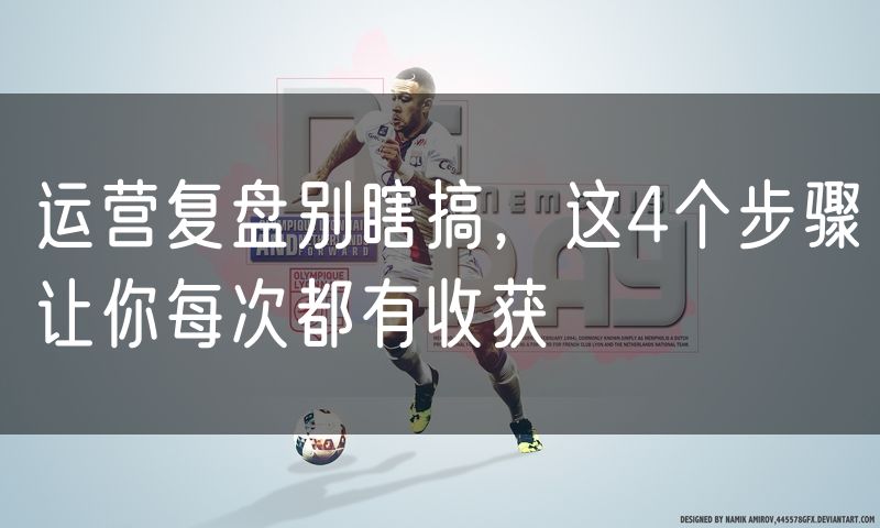 运营复盘别瞎搞,这4个步骤让你每次都有收获