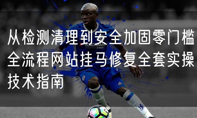 从检测清理到安全加固零门槛全流程网站挂马修复全套实操技术指南