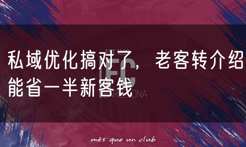 私域优化搞对了，老客转介绍能省一半新客钱