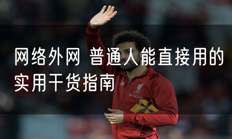网络外网 普通人能直接用的实用干货指南