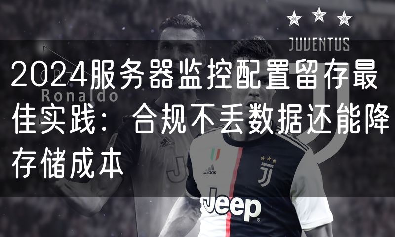 2024服务器监控配置留存最佳实践:合规不丢数据还能降存储成本