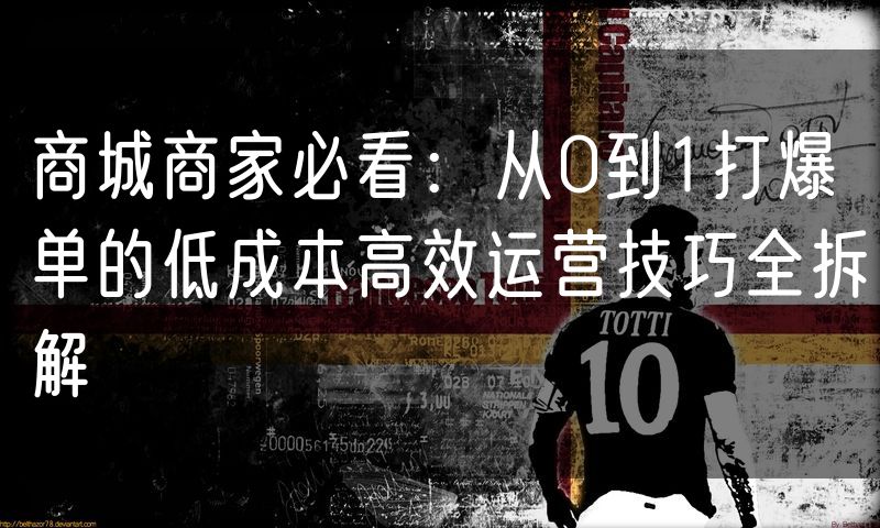 商城商家必看:从0到1打爆单的低成本高效运营技巧全拆解