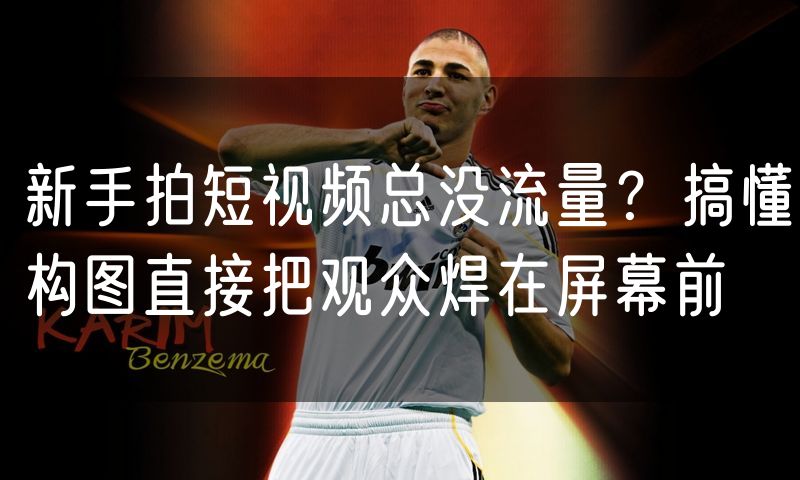新手拍短视频总没流量?搞懂构图直接把观众焊在屏幕前