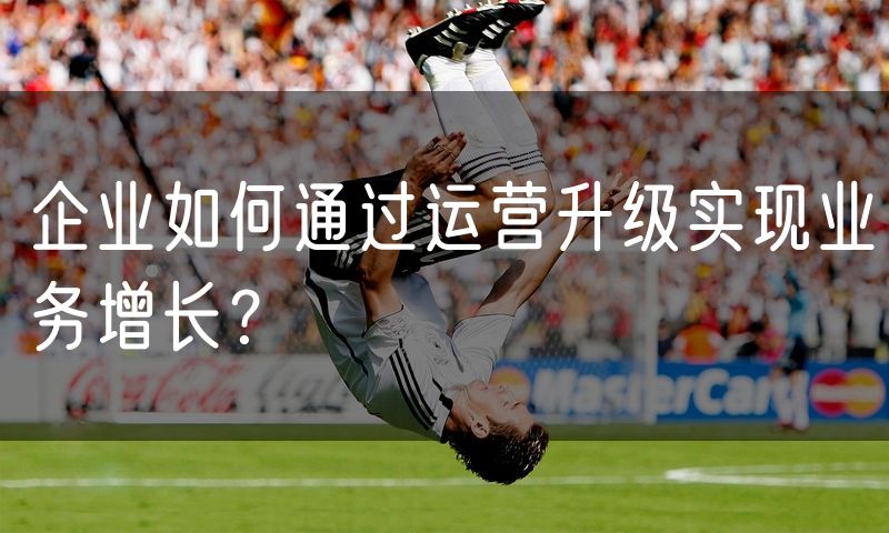 企业如何通过运营升级实现业务增长？