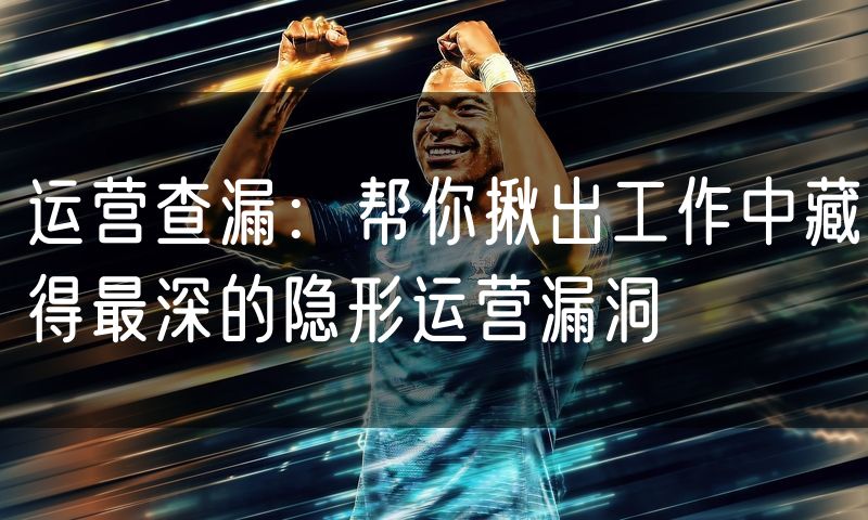 运营查漏：帮你揪出工作中藏得最深的隐形运营漏洞