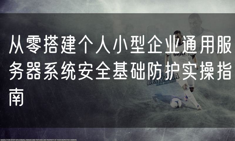 从零搭建个人小型企业通用服务器系统安全基础防护实操指南