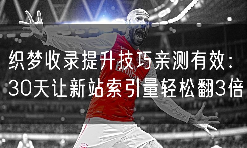 织梦收录提升技巧亲测有效:30天让新站索引量轻松翻3倍