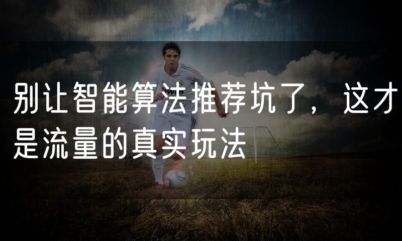别让智能算法推荐坑了,这才是流量的真实玩法
