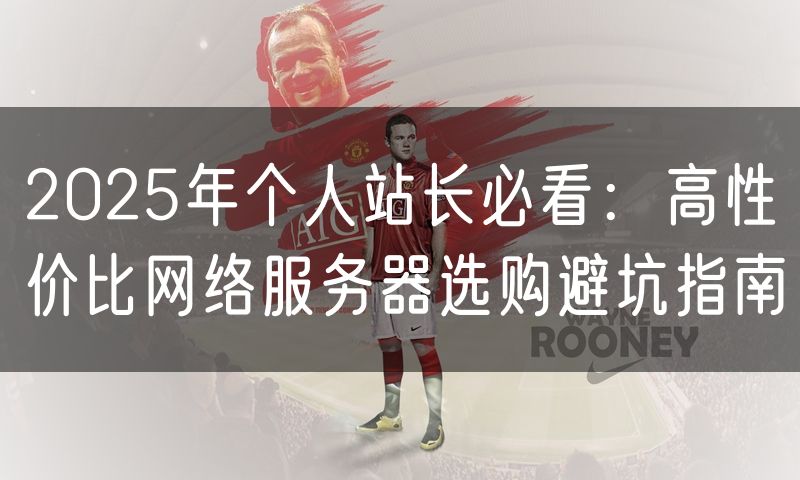 2025年个人站长必看:高性价比网络服务器选购避坑指南