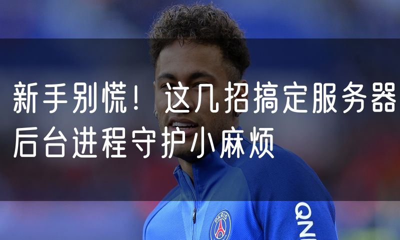 新手别慌！这几招搞定服务器后台进程守护小麻烦