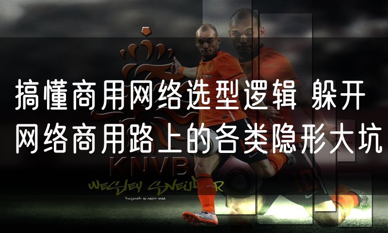 搞懂商用网络选型逻辑 躲开网络商用路上的各类隐形大坑