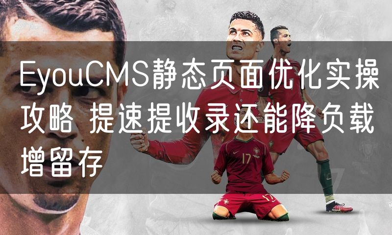 EyouCMS静态页面优化实操攻略 提速提收录还能降负载增留存