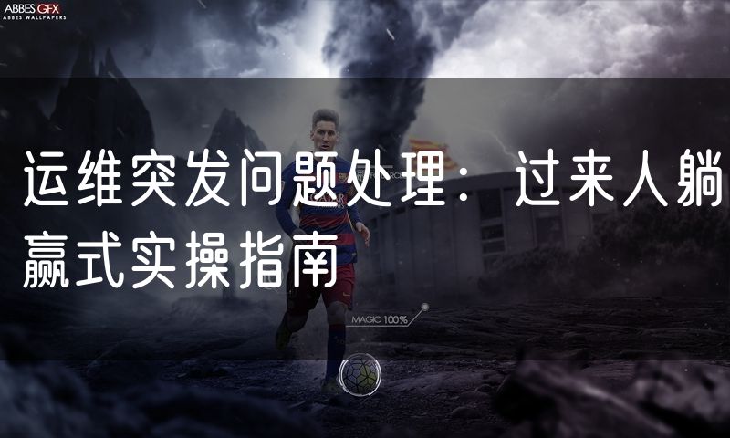 运维突发问题处理:过来人躺赢式实操指南