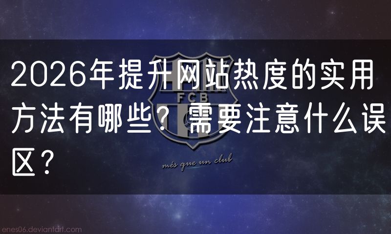 2026年提升网站热度的实用方法有哪些？需要注意什么误区？