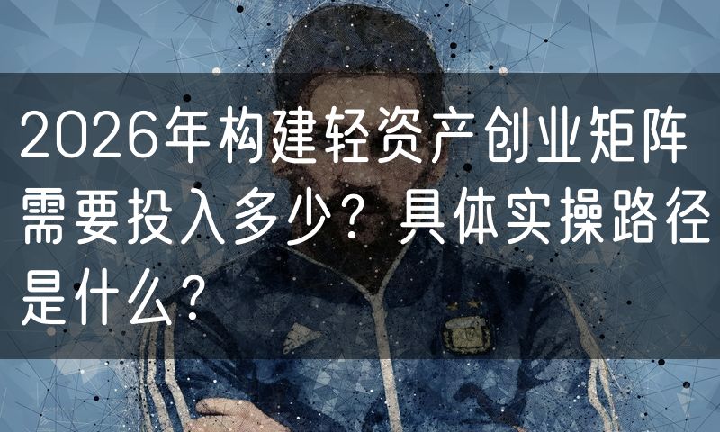 2026年构建轻资产创业矩阵需要投入多少?具体实操路径是什么?