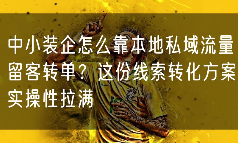 中小装企怎么靠本地私域流量留客转单?这份线索转化方案实操性拉满