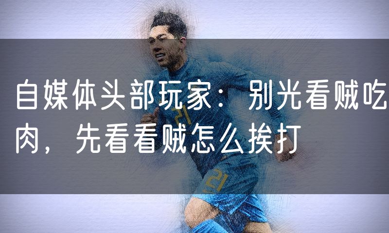 自媒体头部玩家:别光看贼吃肉,先看看贼怎么挨打