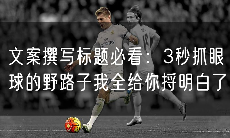 文案撰写标题必看:3秒抓眼球的野路子我全给你捋明白了