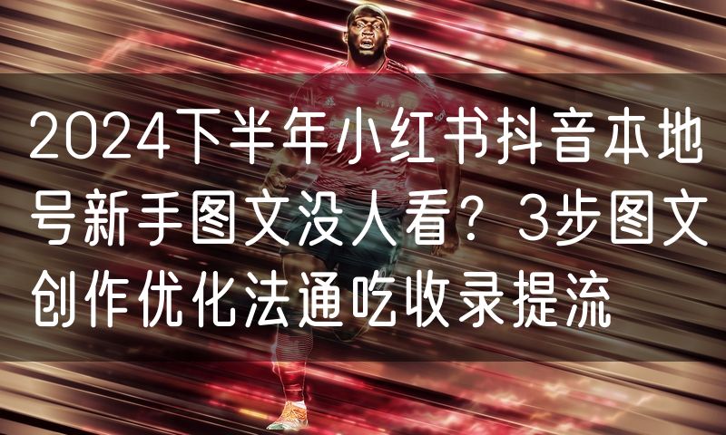 2024下半年小红书抖音本地号新手图文没人看?3步图文创作优化法通吃收录提流