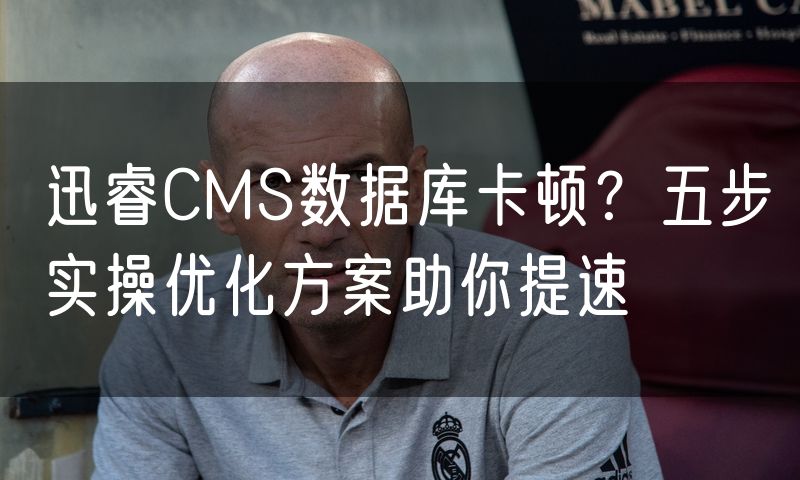 迅睿CMS数据库卡顿?五步实操优化方案助你提速