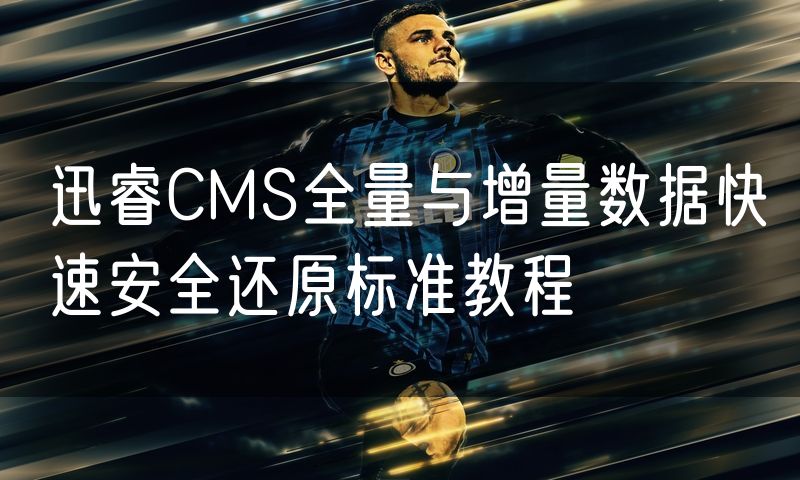 迅睿CMS全量与增量数据快速安全还原标准教程