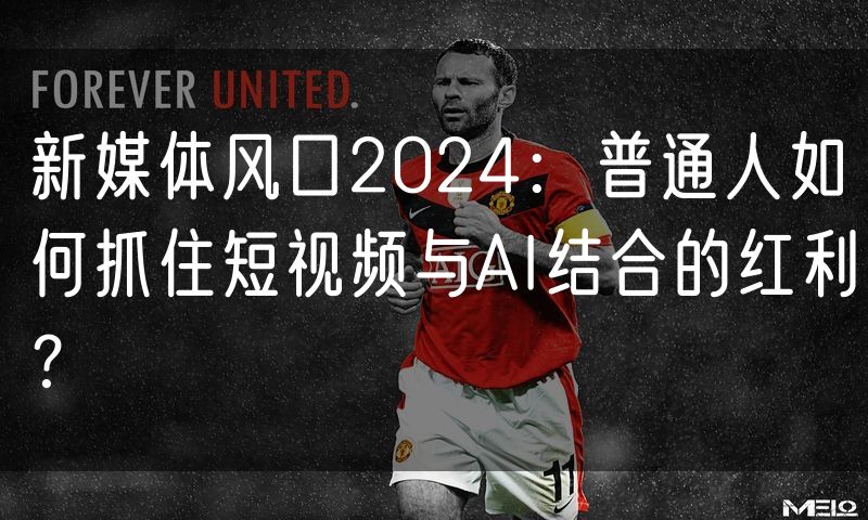 新媒体风口2024：普通人如何抓住短视频与AI结合的红利？