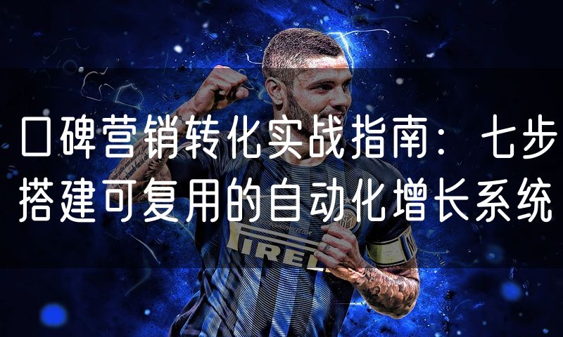 口碑营销转化实战指南：七步搭建可复用的自动化增长系统