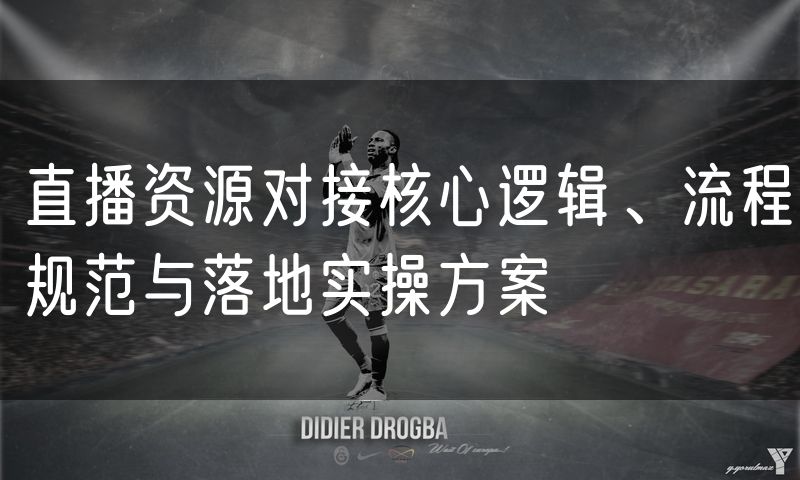 直播资源对接核心逻辑、流程规范与落地实操方案